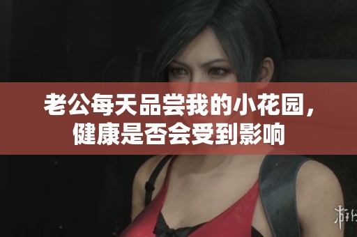 老公每天品尝我的小花园，健康是否会受到影响