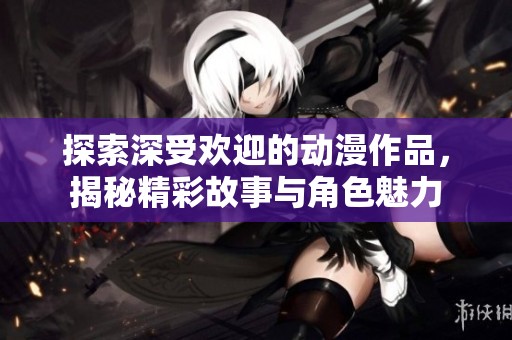 探索深受欢迎的动漫作品，揭秘精彩故事与角色魅力