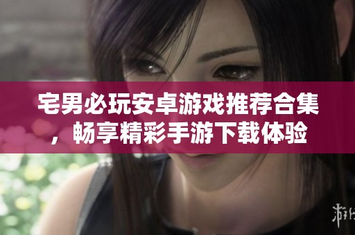 宅男必玩安卓游戏推荐合集，畅享精彩手游下载体验