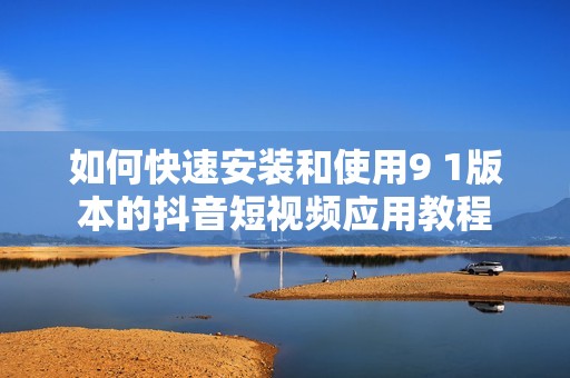 如何快速安装和使用9 1版本的抖音短视频应用教程
