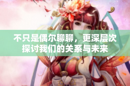不只是偶尔聊聊，更深层次探讨我们的关系与未来