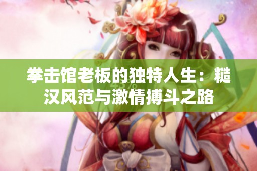 拳击馆老板的独特人生：糙汉风范与激情搏斗之路