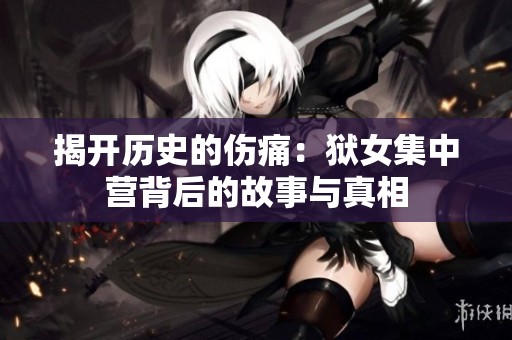 揭开历史的伤痛：狱女集中营背后的故事与真相
