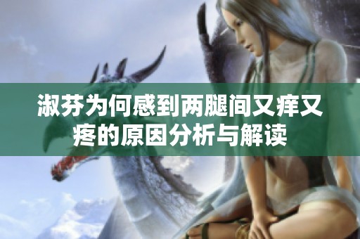 淑芬为何感到两腿间又痒又疼的原因分析与解读