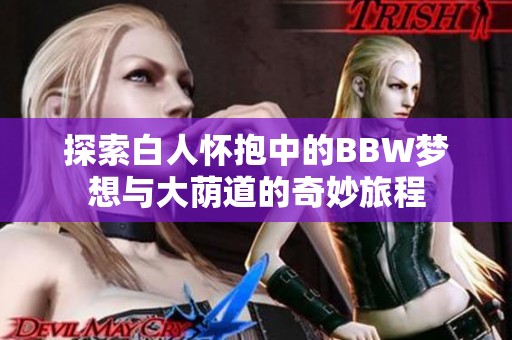 探索白人怀抱中的BBW梦想与大荫道的奇妙旅程