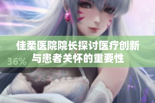 佳柔医院院长探讨医疗创新与患者关怀的重要性