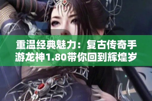 重温经典魅力：复古传奇手游龙神1.80带你回到辉煌岁月