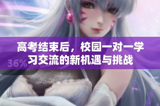 高考结束后，校园一对一学习交流的新机遇与挑战