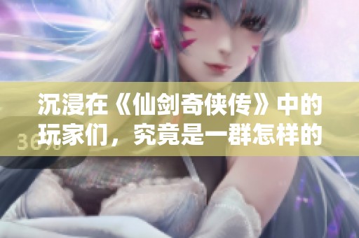 沉浸在《仙剑奇侠传》中的玩家们，究竟是一群怎样的人？
