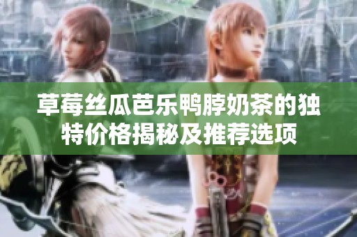 草莓丝瓜芭乐鸭脖奶茶的独特价格揭秘及推荐选项