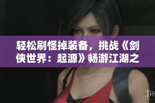轻松刷怪掉装备，挑战《剑侠世界：起源》畅游江湖之路