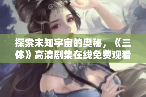 探索未知宇宙的奥秘，《三体》高清剧集在线免费观看