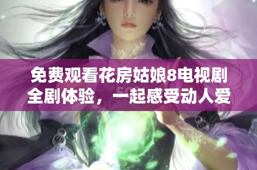 免费观看花房姑娘8电视剧全剧体验，一起感受动人爱情故事