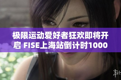 极限运动爱好者狂欢即将开启 FISE上海站倒计时1000小时