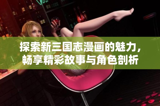 探索新三国志漫画的魅力，畅享精彩故事与角色剖析