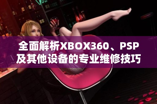 全面解析XBOX360、PSP及其他设备的专业维修技巧与服务指南