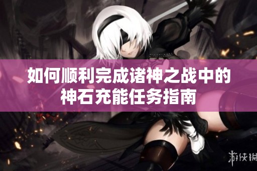 如何顺利完成诸神之战中的神石充能任务指南