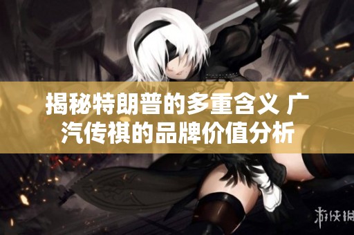 揭秘特朗普的多重含义 广汽传祺的品牌价值分析