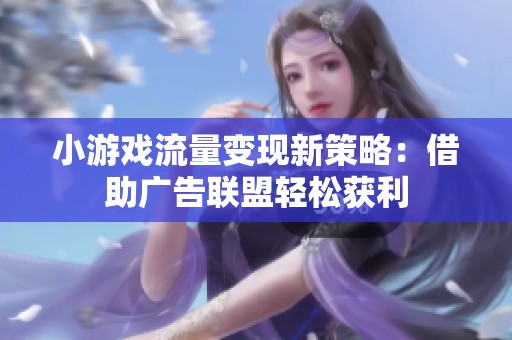 小游戏流量变现新策略：借助广告联盟轻松获利