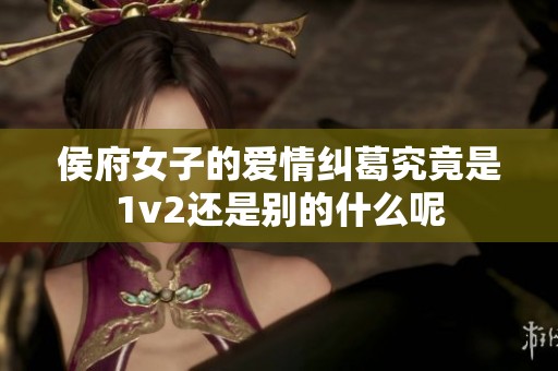 侯府女子的爱情纠葛究竟是1v2还是别的什么呢