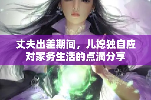 丈夫出差期间，儿媳独自应对家务生活的点滴分享