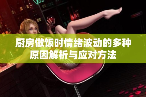 厨房做饭时情绪波动的多种原因解析与应对方法