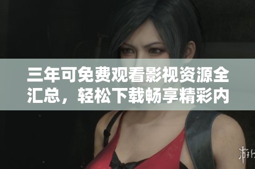 三年可免费观看影视资源全汇总，轻松下载畅享精彩内容