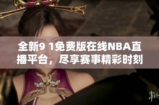 全新9 1免费版在线NBA直播平台，尽享赛事精彩时刻