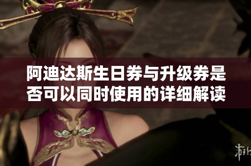 阿迪达斯生日券与升级券是否可以同时使用的详细解读
