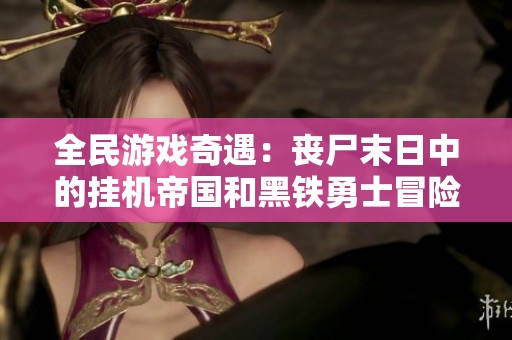 全民游戏奇遇：丧尸末日中的挂机帝国和黑铁勇士冒险之旅