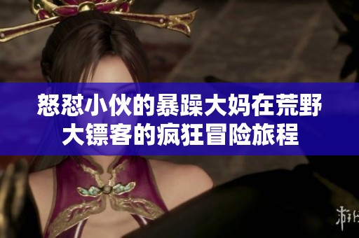 怒怼小伙的暴躁大妈在荒野大镖客的疯狂冒险旅程