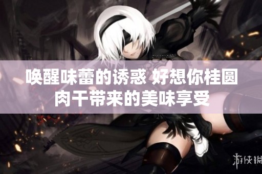 唤醒味蕾的诱惑 好想你桂圆肉干带来的美味享受