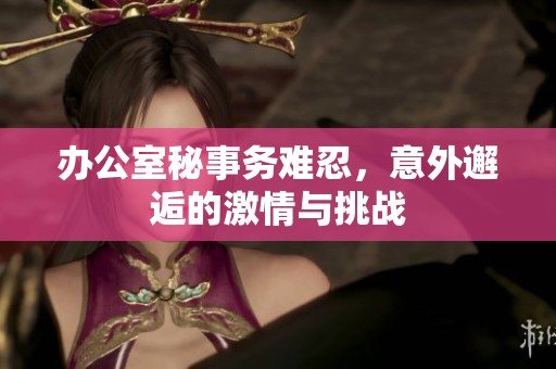 办公室秘事务难忍，意外邂逅的激情与挑战