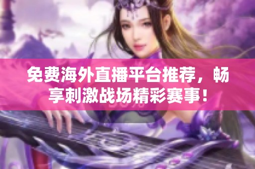 免费海外直播平台推荐，畅享刺激战场精彩赛事！