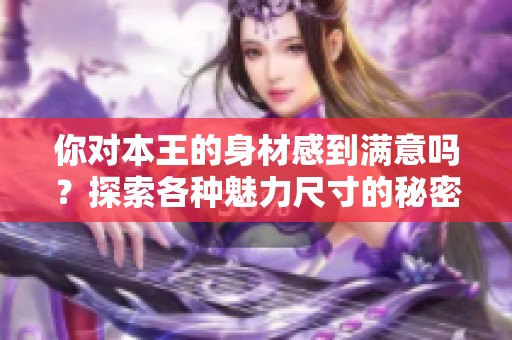 你对本王的身材感到满意吗？探索各种魅力尺寸的秘密