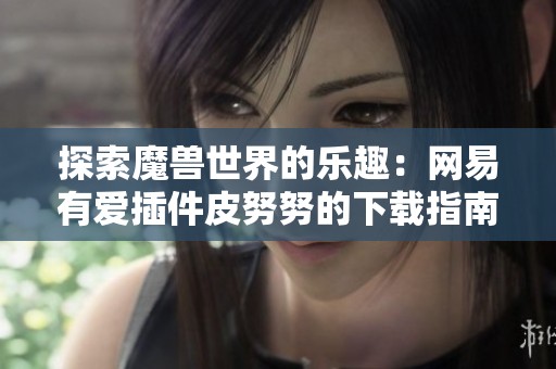 探索魔兽世界的乐趣：网易有爱插件皮努努的下载指南