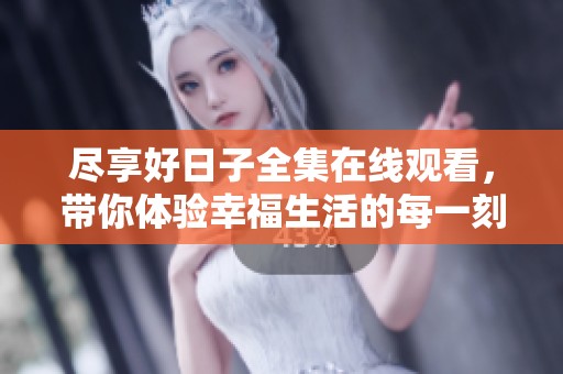 尽享好日子全集在线观看，带你体验幸福生活的每一刻
