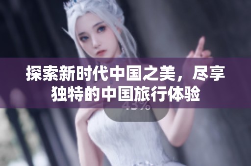 探索新时代中国之美，尽享独特的中国旅行体验