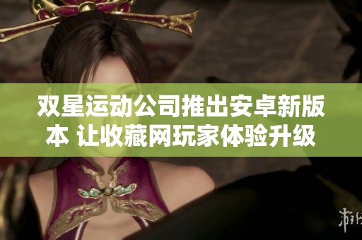 双星运动公司推出安卓新版本 让收藏网玩家体验升级新内容