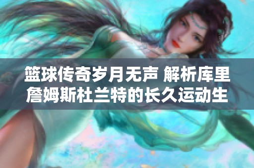 篮球传奇岁月无声 解析库里詹姆斯杜兰特的长久运动生命力