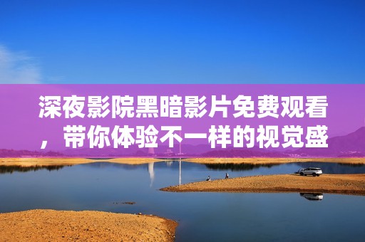 深夜影院黑暗影片免费观看，带你体验不一样的视觉盛宴
