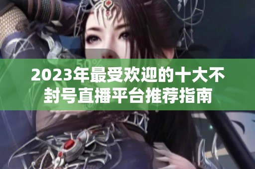 2023年最受欢迎的十大不封号直播平台推荐指南