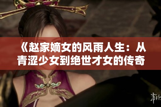 《赵家嫡女的风雨人生：从青涩少女到绝世才女的传奇故事》