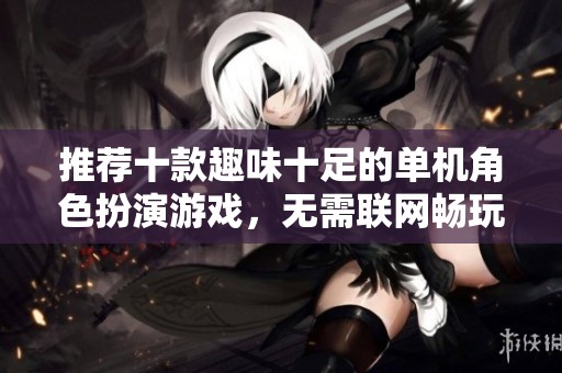 推荐十款趣味十足的单机角色扮演游戏，无需联网畅玩