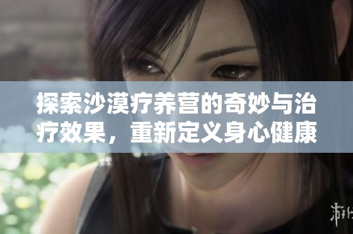 探索沙漠疗养营的奇妙与治疗效果，重新定义身心健康之旅