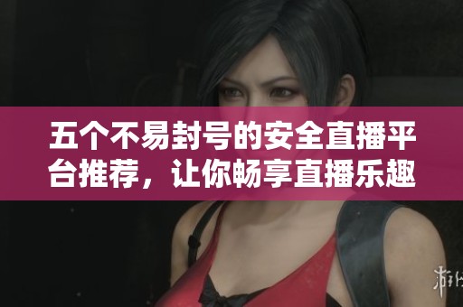 五个不易封号的安全直播平台推荐，让你畅享直播乐趣