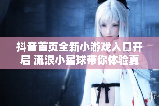 抖音首页全新小游戏入口开启 流浪小星球带你体验夏日狂欢