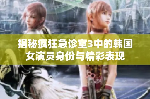 揭秘疯狂急诊室3中的韩国女演员身份与精彩表现