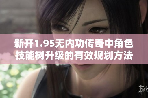 新开1.95无内功传奇中角色技能树升级的有效规划方法