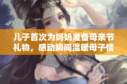 儿子首次为妈妈准备母亲节礼物，感动瞬间温暖母子情